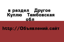  в раздел : Другое » Куплю . Тамбовская обл.